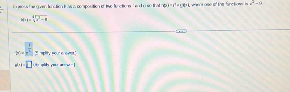 Express the given function h as a composition of two functions f and g so that h(x)=(fog)(x) , where one of the functions is x^3-9.
h(x)=sqrt[4](x^3-9)
f(x)=x^(frac 1)4 (Simplify your answer.)
g(x)=□ (Simplify your answer.)