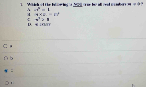 Which of the following is NOT true for all real numbers m!= 0 ?
A. m^0=1
B. m* m=m^2
C. m^3>0
D. m exists
a
b
C
d