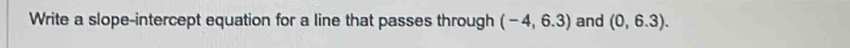 Write a slope-intercept equation for a line that passes through (-4,6.3) and (0,6.3).