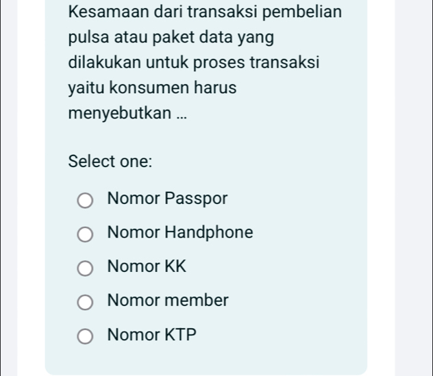 Kesamaan dari transaksi pembelian
pulsa atau paket data yang
dilakukan untuk proses transaksi
yaitu konsumen harus
menyebutkan ...
Select one:
Nomor Passpor
Nomor Handphone
Nomor KK
Nomor member
Nomor KTP