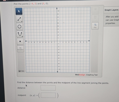 Plot the points (-4,3) and (6,0). 
Graph Layers 
After you add 
can use Graph 
properties 
Fill 
No 
Salution 
* Hela 
ng Too 
Find the distance between the points and the midpoint of the line segment joining the points. 
distance □ 
midpoint (x,y)=(□ )