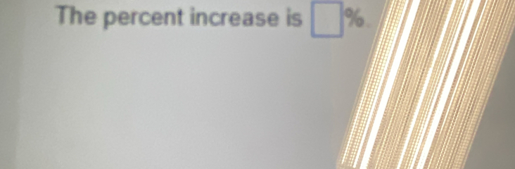 The percent increase is □ %.