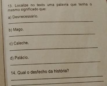 Localize no texto uma palavra que tenha o 
mesmo significado que: 
_ 
a) Desnecessário. 
_ 
b) Mago. 
_ 
c) Caleche. 
_ 
d) Palácio. 
_ 
14. Qual o desfecho da história? 
_