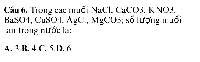 Trong các muối NaCl, CaCO3, KNO3,
BaSO4, CuSO4, AgCl, MgCO3; số lượng muối
tan trong nước là:
A. 3.B. 4.C. 5.D. 6.