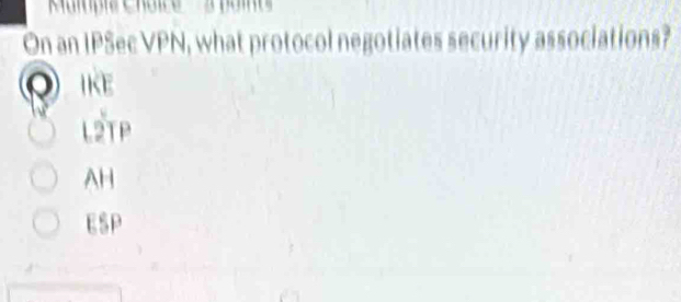 ''Maitpia Choice 3 poi 
On an IPSec VPN, what protocol negotiates security associations?
o ikE
L2TP
AH
ESP