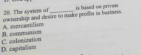 The system of is based on private
ownership and desire to make profits in business.
A. mercantilism
B. communism
C. colonization
D. capitalism