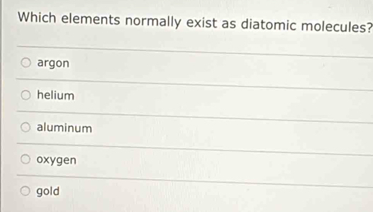 Which elements normally exist as diatomic molecules?
argon
helium
aluminum
oxygen
gold