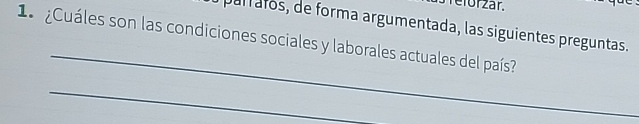 reforzär. 
parrafos, de forma argumentada, las siguientes preguntas. 
_ 
1 Cuáles son las condiciones sociales y laborales actuales del país 
_