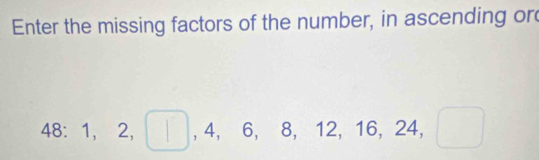 Enter the missing factors of the number, in ascending or
48 ： ^2, 2, □ , 4, 6, 8, 12, 16, 24, □