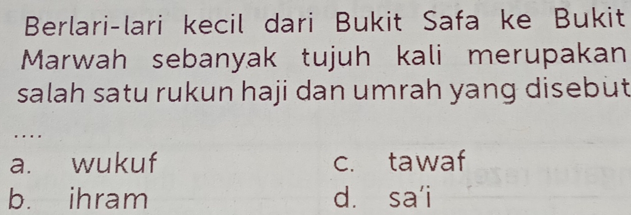 Berlari-lari kecil dari Bukit Safa ke Bukit
Marwah sebanyak tujuh kali merupakan
salah satu rukun haji dan umrah yang disebut
. . ..
a. wukuf c. tawaf
b. ihram dà sa'i