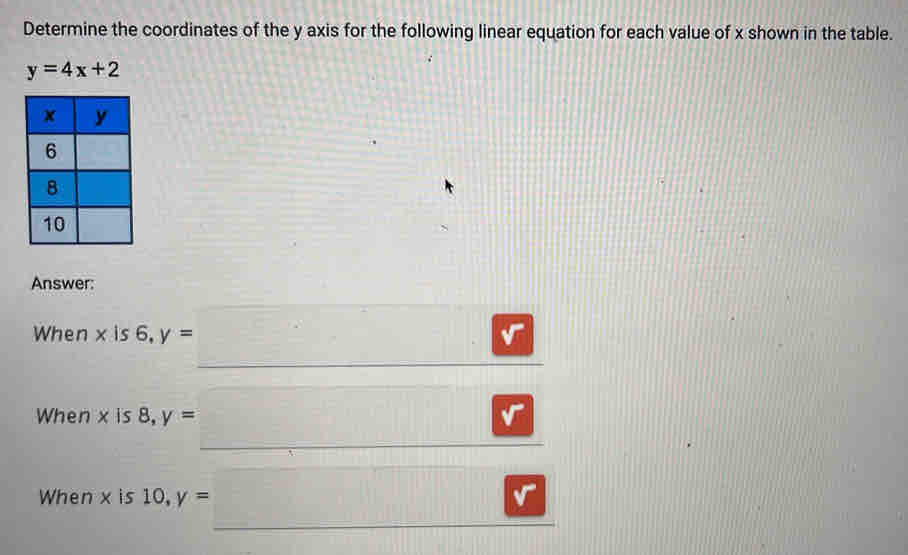 Determine the coordinates of the y axis for the following linear equation for each value of x shown in the table.
y=4x+2
Answer: 
When x is 6, y= v 
When x is 8, y=
r 
When x is 10, y=
v