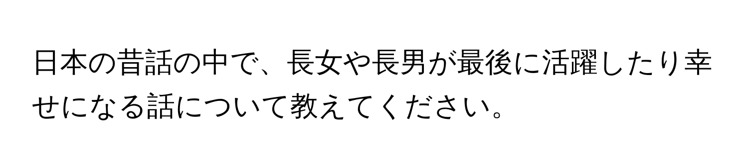 日本の昔話の中で、長女や長男が最後に活躍したり幸せになる話について教えてください。