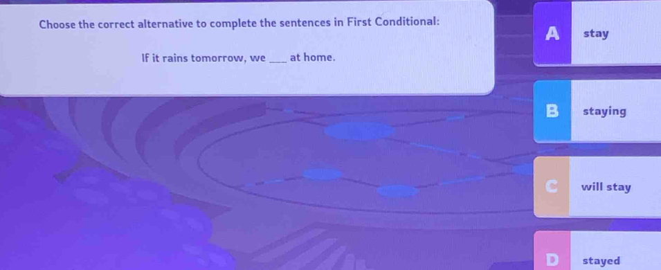 Choose the correct alternative to complete the sentences in First Conditional:
A stay
If it rains tomorrow, we _at home.
B staying
will stay
stayed