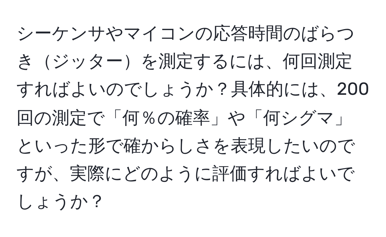 シーケンサやマイコンの応答時間のばらつきジッターを測定するには、何回測定すればよいのでしょうか？具体的には、200回の測定で「何％の確率」や「何シグマ」といった形で確からしさを表現したいのですが、実際にどのように評価すればよいでしょうか？