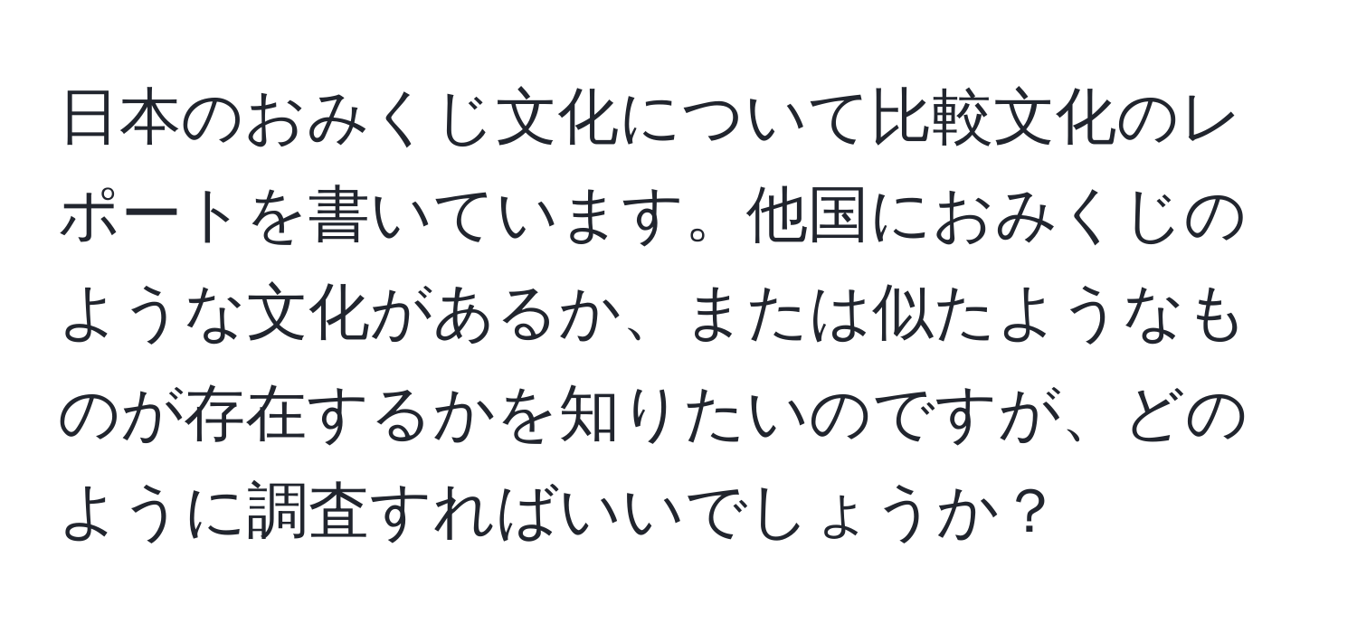 日本のおみくじ文化について比較文化のレポートを書いています。他国におみくじのような文化があるか、または似たようなものが存在するかを知りたいのですが、どのように調査すればいいでしょうか？