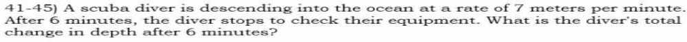 A scuba diver is descending into the ocean at a rate of 7 meters per minute. 
After 6 minutes, the diver stops to check their equipment. What is the diver's total 
change in depth after 6 minutes?