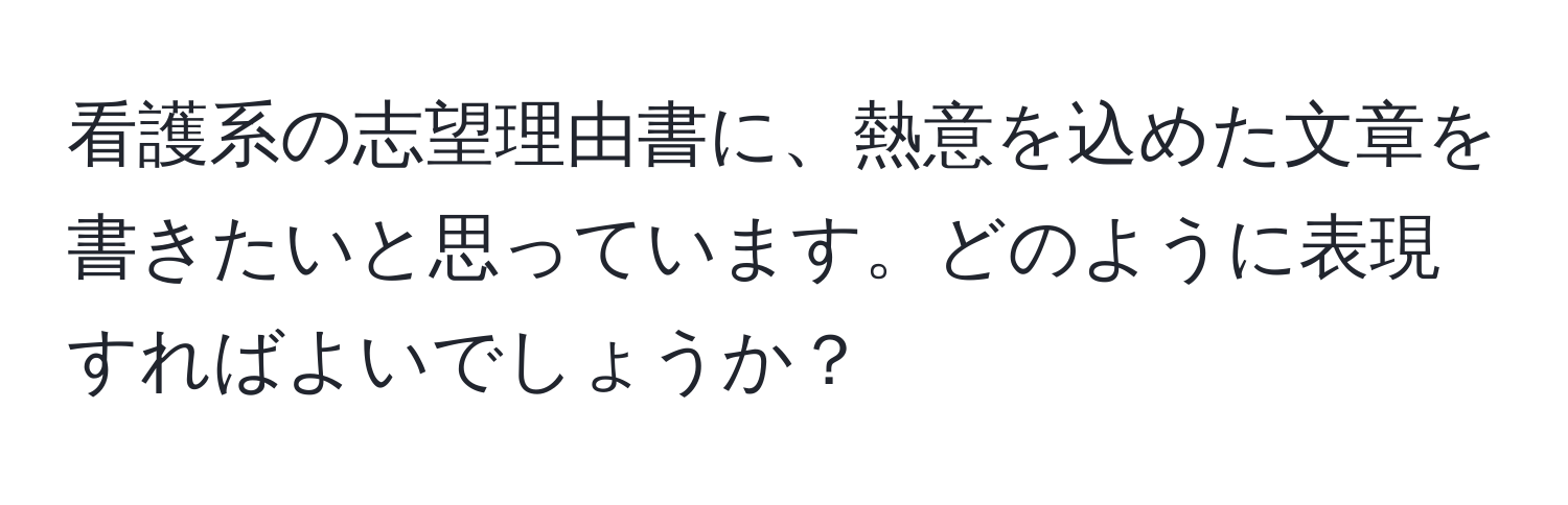 看護系の志望理由書に、熱意を込めた文章を書きたいと思っています。どのように表現すればよいでしょうか？