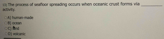 The process of seafloor spreading occurs when oceanic crust forms via_
activity.
A) human-made
B) ocean
C) land
D) volcanic