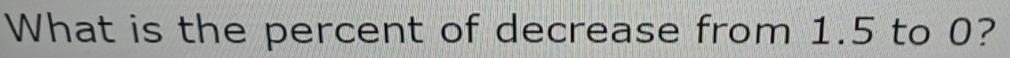 Solved: What is the percent of decrease from 1.5 to 0? [Math]