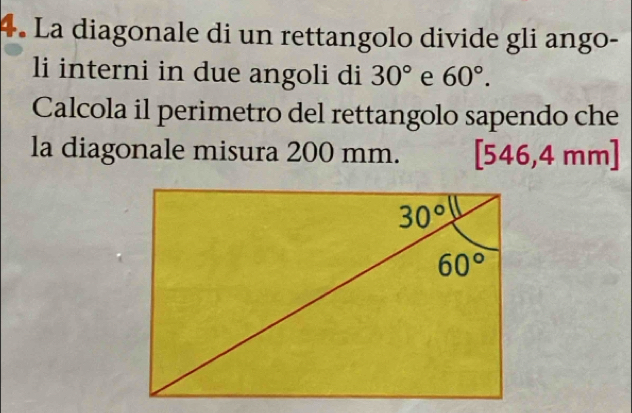 La diagonale di un rettangolo divide gli ango-
li interni in due angoli di 30° e 60°.
Calcola il perimetro del rettangolo sapendo che
la diagonale misura 200 mm. [546,4 mm]