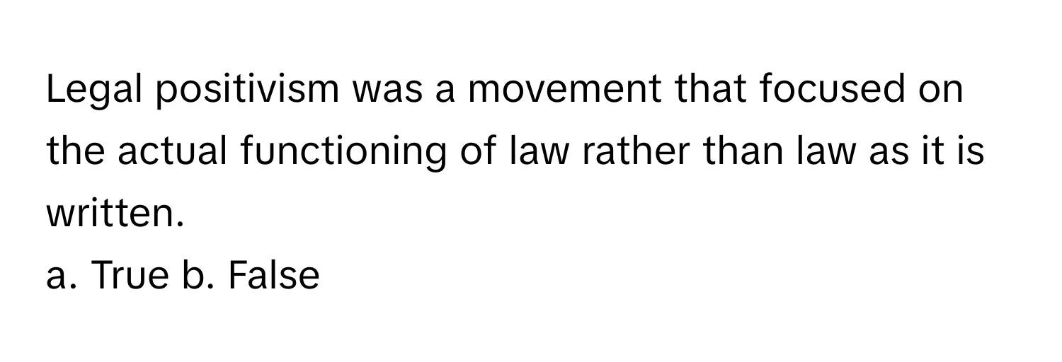 Legal positivism was a movement that focused on the actual functioning of law rather than law as it is written. 

a. True b. False