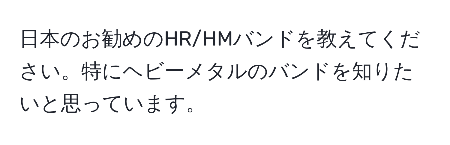 日本のお勧めのHR/HMバンドを教えてください。特にヘビーメタルのバンドを知りたいと思っています。