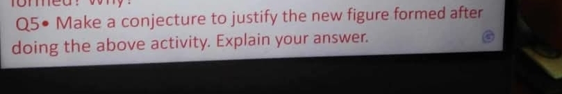 Q5• Make a conjecture to justify the new figure formed after 
doing the above activity. Explain your answer.