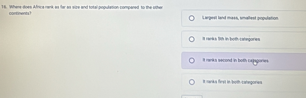 Where does Africa rank as far as size and total population compared to the other
continents?
Largest land mass, smallest population
It ranks 5th in both categories
It ranks second in both categories
It ranks first in both categories