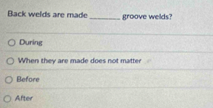 Back welds are made_ groove welds?
During
When they are made does not matter
Before
After