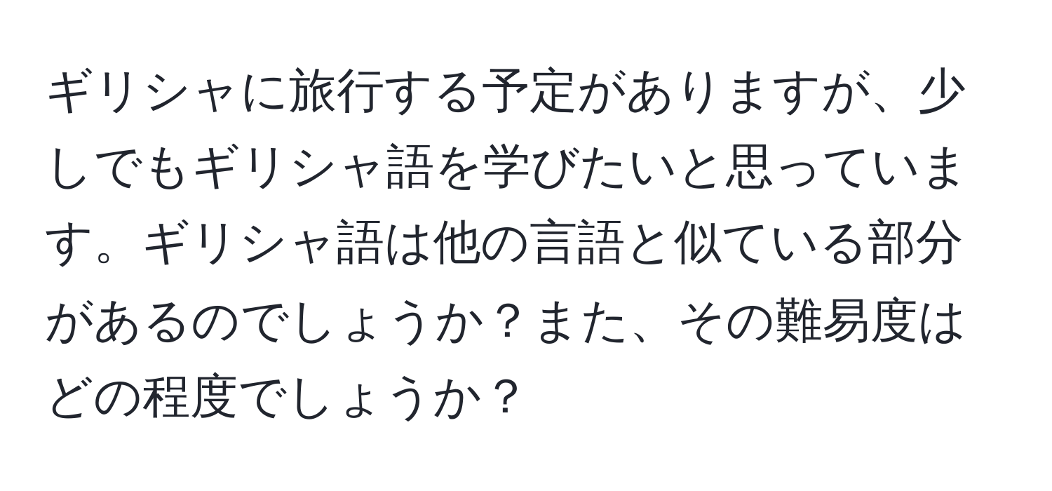 ギリシャに旅行する予定がありますが、少しでもギリシャ語を学びたいと思っています。ギリシャ語は他の言語と似ている部分があるのでしょうか？また、その難易度はどの程度でしょうか？