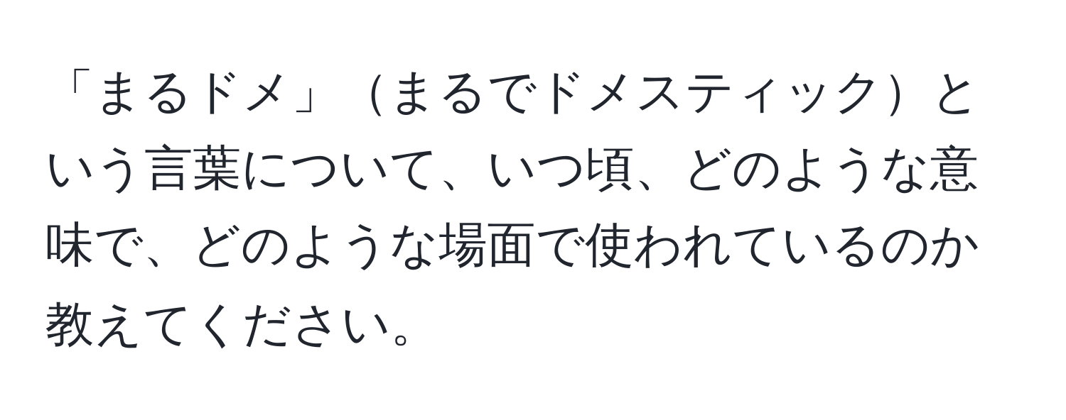 「まるドメ」まるでドメスティックという言葉について、いつ頃、どのような意味で、どのような場面で使われているのか教えてください。