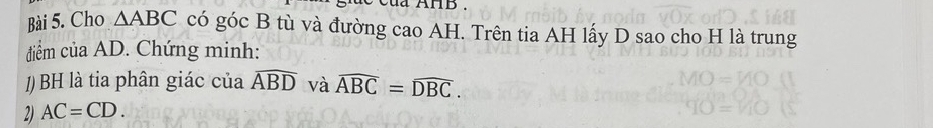 Cho △ ABC có góc B tù và đường cao AH. Trên tia AH lấy D sao cho H là trung 
điểm của AD. Chứng minh: 
/) BH là tia phân giác của widehat ABD và widehat ABC=widehat DBC. 
2) AC=CD.