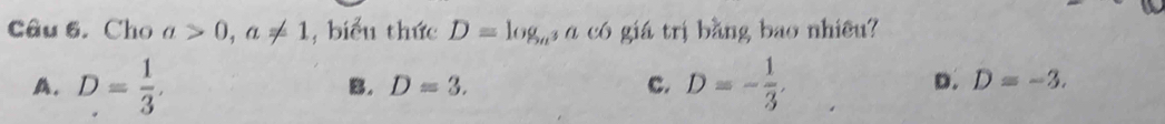 Cho a>0, a!= 1 , biểu thức D=log _a^3a có giá trị bằng bao nhiều?
A. D= 1/3 . D=- 1/3 .
B. D=3. c. D. D=-3.