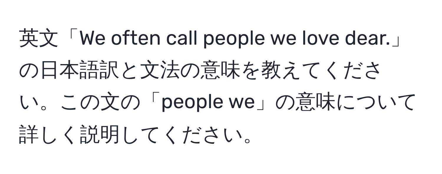 英文「We often call people we love dear.」の日本語訳と文法の意味を教えてください。この文の「people we」の意味について詳しく説明してください。