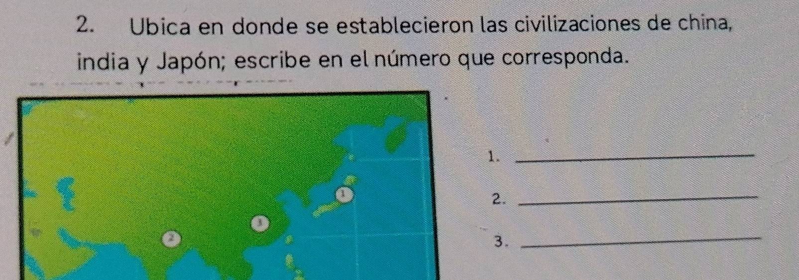 Ubica en donde se establecieron las civilizaciones de china, 
india y Japón; escribe en el número que corresponda. 
_ 
._ 
3. 
_