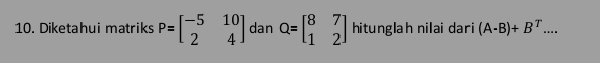 Diketahui matriks P=beginbmatrix -5&10 2&4endbmatrix dan Q=beginbmatrix 8&7 1&2endbmatrix hitunglah nilai dari (A-B)+B^T....