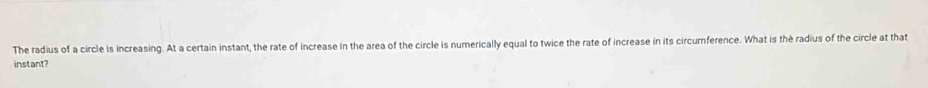 The radius of a circle is increasing. At a certain instant, the rate of increase in the area of the circle is numerically equal to twice the rate of increase in its circumference. What is thè radius of the circle at that 
instant?