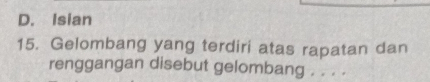 D. Isian
15. Gelombang yang terdiri atas rapatan dan
renggangan disebut gelombang . . . .