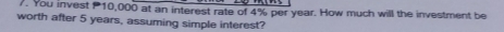 You invest 10,000 at an interest rate of 4% per year. How much will the investment be 
worth after 5 years, assuming simple interest?