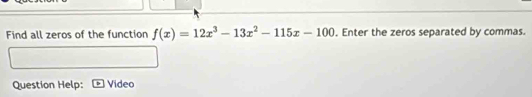 Find all zeros of the function f(x)=12x^3-13x^2-115x-100. Enter the zeros separated by commas. 
Question Help: Video