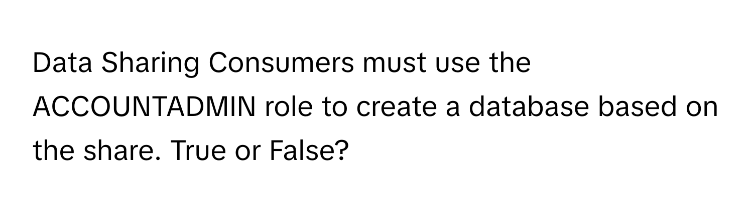 Data Sharing Consumers must use the ACCOUNTADMIN role to create a database based on the share. True or False?