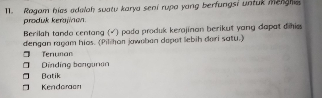 Ragam hias adalah suatu karya seni rupa yang berfungsi untuk menghic
produk kerajinan.
Berilah tanda centang (√) pada produk kerajinan berikut yang dapat dihic
dengan ragam hias. (Pilihan jawaban dapat lebih dari satu.)
Tenunan
Dinding bangunan
Batik
Kendaraan