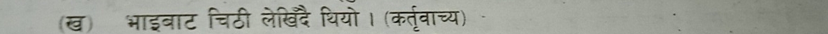 (ख) भाइबाट चिठी लेखदै थियो। (कर्तवाच्य)