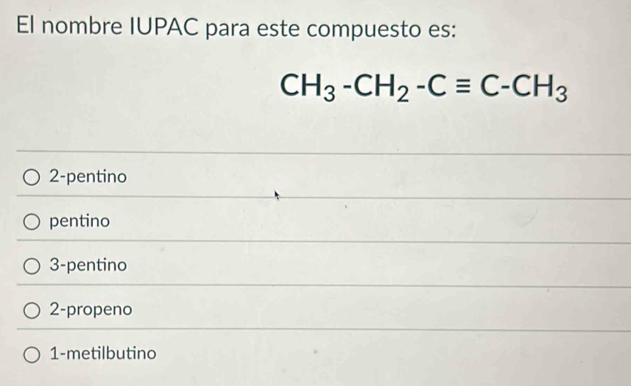 El nombre IUPAC para este compuesto es:
CH_3-CH_2-Cequiv C-CH_3
2-pentino
pentino
3-pentino
2-propeno
1-metilbutino