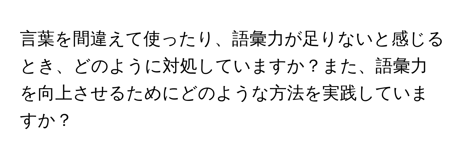 言葉を間違えて使ったり、語彙力が足りないと感じるとき、どのように対処していますか？また、語彙力を向上させるためにどのような方法を実践していますか？