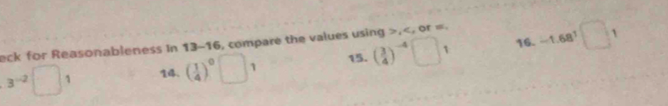 eck for Reasonableness In 13-16, compare the values using ≥slant _1C_1 , or =.
3^(-2) □ 1 14. ( 1/4 )^0□ 1
15. ( 3/4 )^-4□ 1 16. -1.68^3□ 1