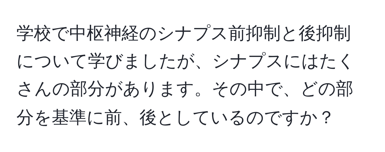 学校で中枢神経のシナプス前抑制と後抑制について学びましたが、シナプスにはたくさんの部分があります。その中で、どの部分を基準に前、後としているのですか？