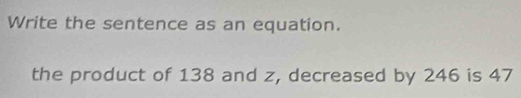 Write the sentence as an equation. 
the product of 138 and z, decreased by 246 is 47