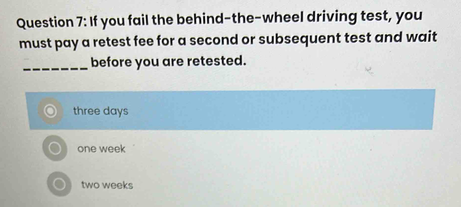 If you fail the behind-the-wheel driving test, you
must pay a retest fee for a second or subsequent test and wait
_before you are retested.
three days
one week
two weeks