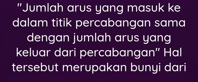 "Jumlah arus yang masuk ke 
dalam titik percabangan sama 
dengan jumlah arus yang 
keluar dari percabangan'' Hal 
tersebut merupakan bunyi dari